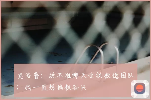 克洛普：说不准哪天会执教德国队；我一直想执教孙兴慜