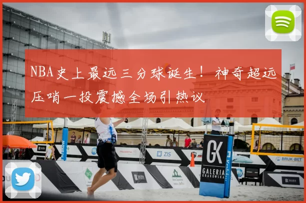 NBA史上最远三分球诞生！神奇超远压哨一投震撼全场引热议