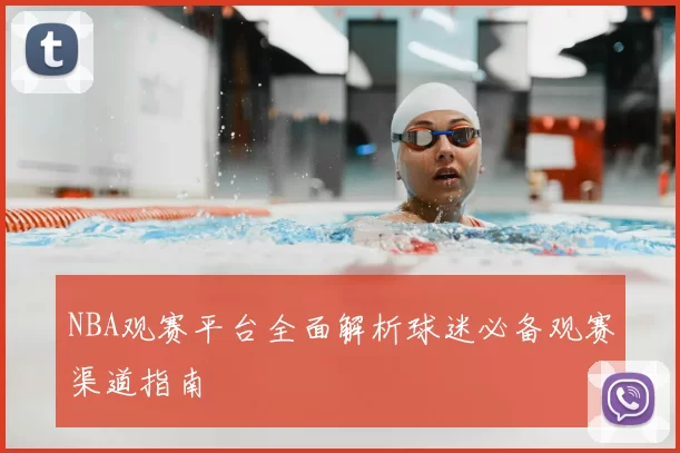 NBA观赛平台全面解析球迷必备观赛渠道指南
