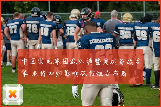 中国羽毛球国家队调整奥运备战名单 老将回归影响双打组合布局