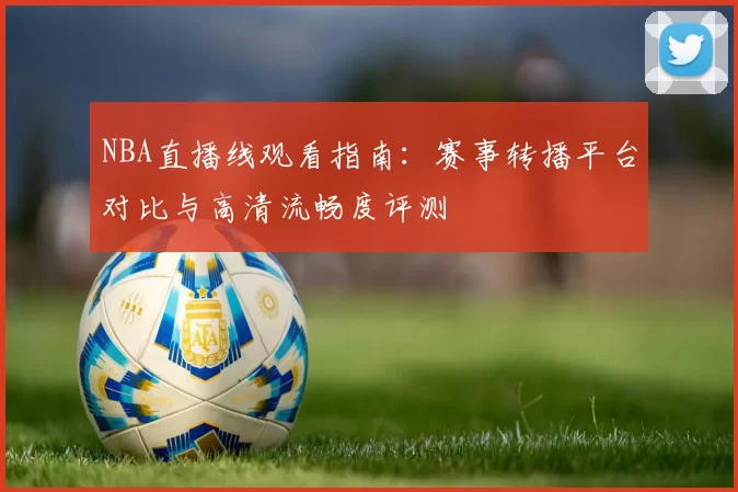 NBA直播线观看指南：赛事转播平台对比与高清流畅度评测