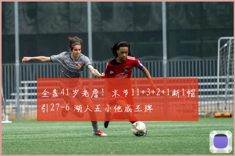 全靠41岁老詹！末节11+3+2+1断1帽引27-6 湖人五小他成王牌