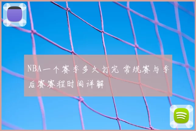 NBA一个赛季多久打完 常规赛与季后赛赛程时间详解