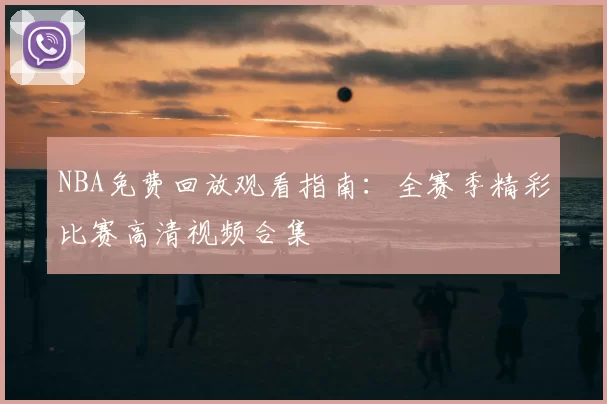 NBA免费回放观看指南:全赛季精彩比赛高清视频合集