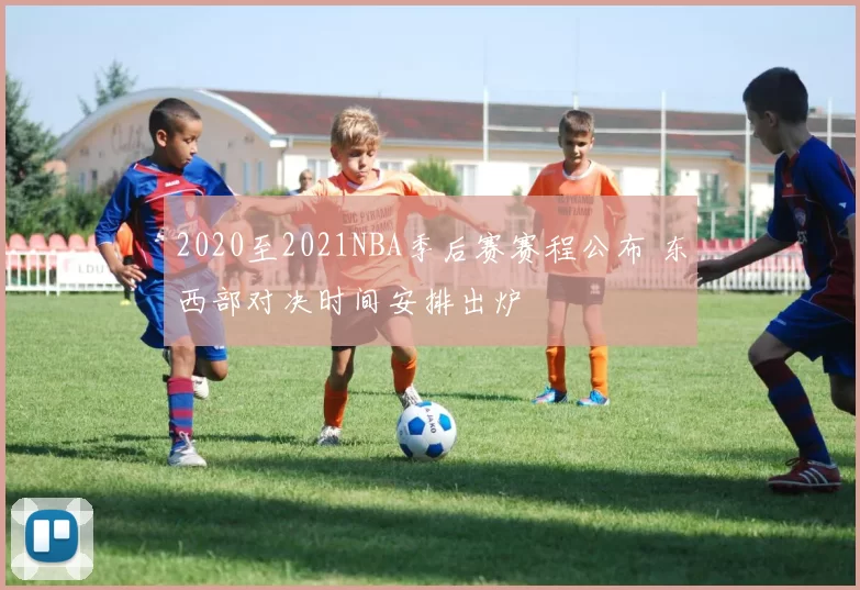 2020至2021NBA季后赛赛程公布 东西部对决时间安排出炉
