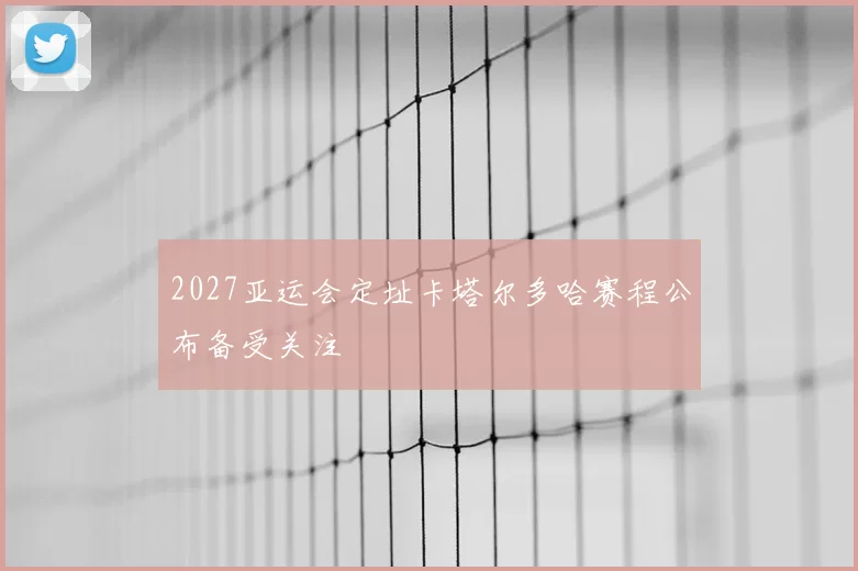 2027亚运会定址卡塔尔多哈赛程公布备受关注