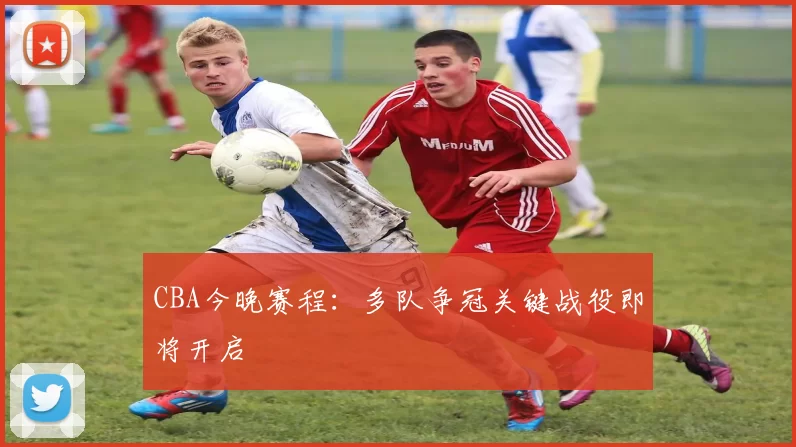 CBA今晚赛程:多队争冠关键战役即将开启