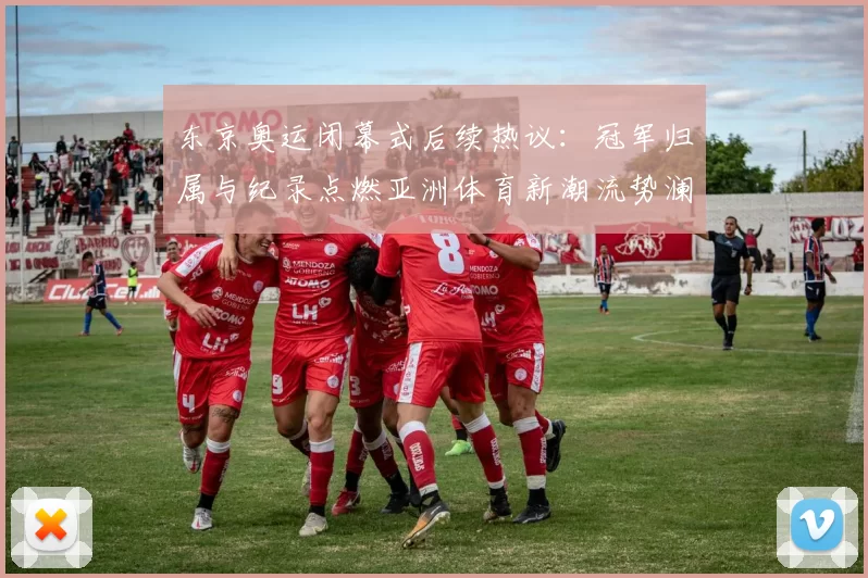 东京奥运闭幕式后续热议：冠军归属与纪录点燃亚洲体育新潮流势澜