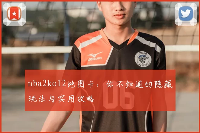 nba2kol2地图卡,你不知道的隐藏玩法与实用攻略