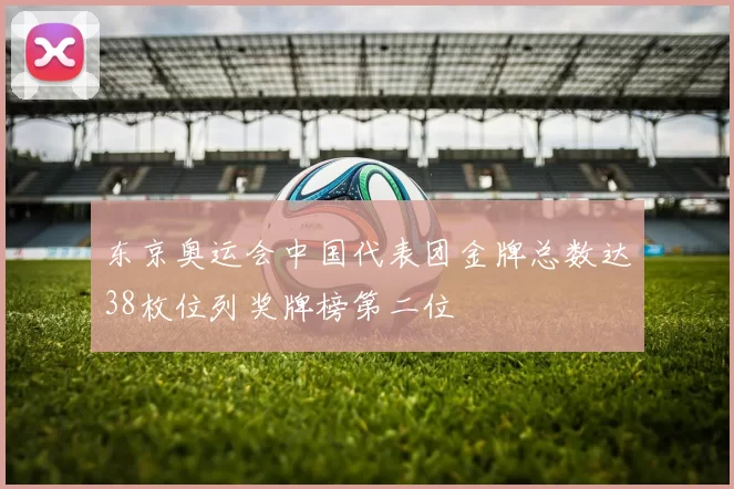 东京奥运会中国代表团金牌总数达38枚位列奖牌榜第二位