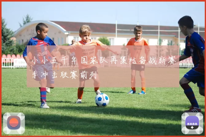 小小五千年国家队再集结备战新赛季冲击联赛前列