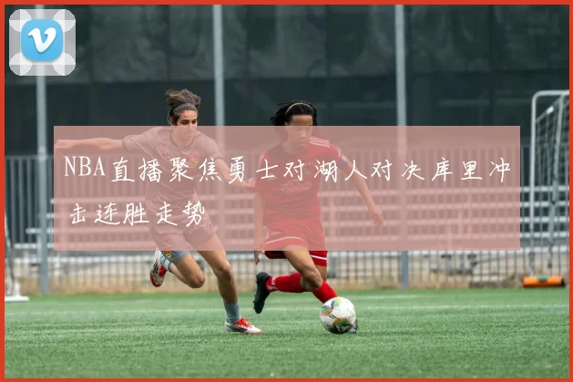 NBA直播聚焦勇士对湖人对决库里冲击连胜走势