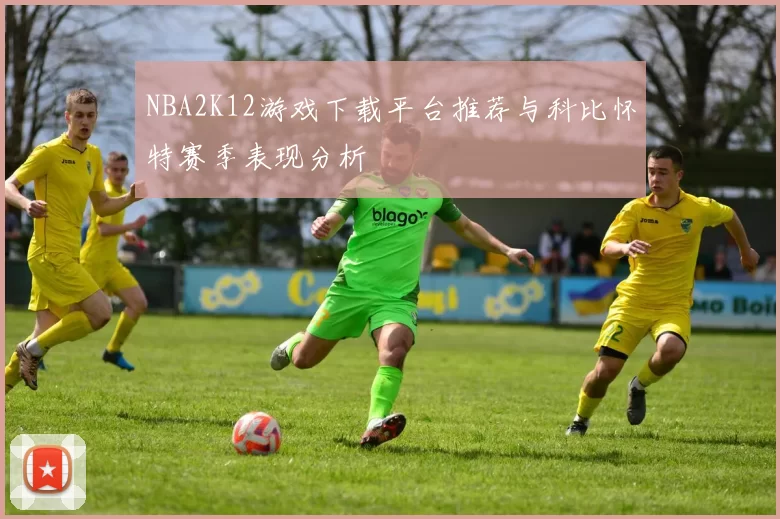 NBA2K12游戏下载平台推荐与科比怀特赛季表现分析