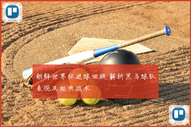朝鲜世界杯进球回顾 解析黑马球队表现及经典战术