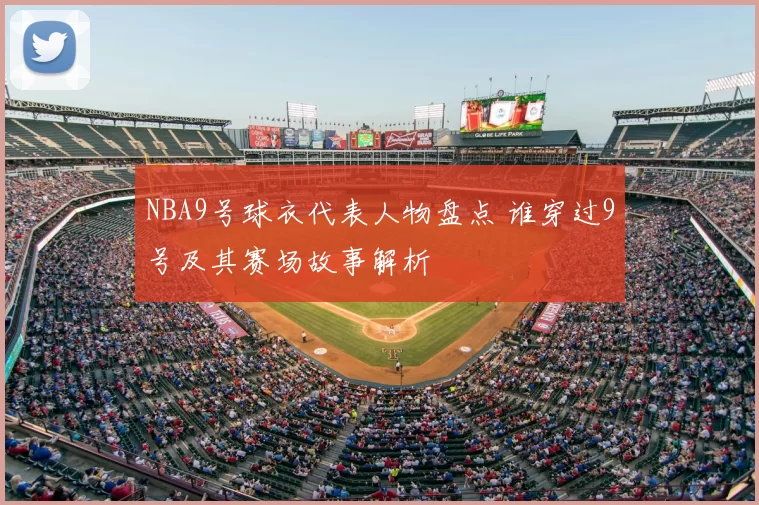 NBA9号球衣代表人物盘点 谁穿过9号及其赛场故事解析