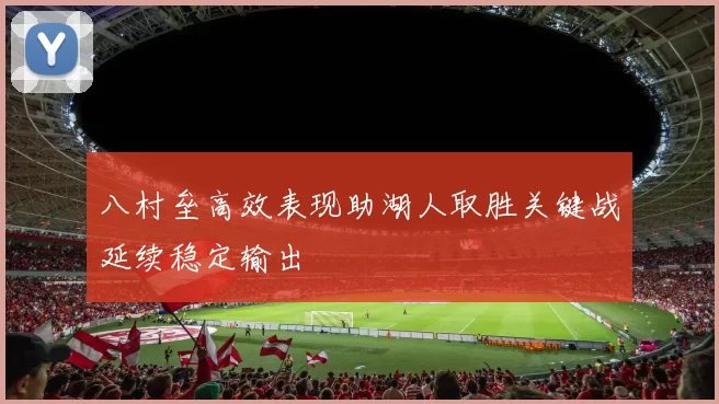 八村垒高效表现助湖人取胜关键战延续稳定输出