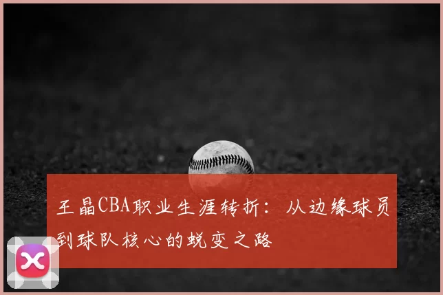 王晶CBA职业生涯转折：从边缘球员到球队核心的蜕变之路