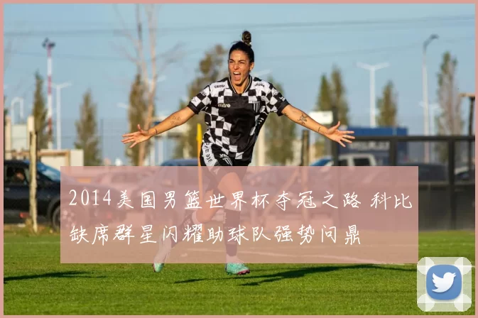 2014美国男篮世界杯夺冠之路 科比缺席群星闪耀助球队强势问鼎