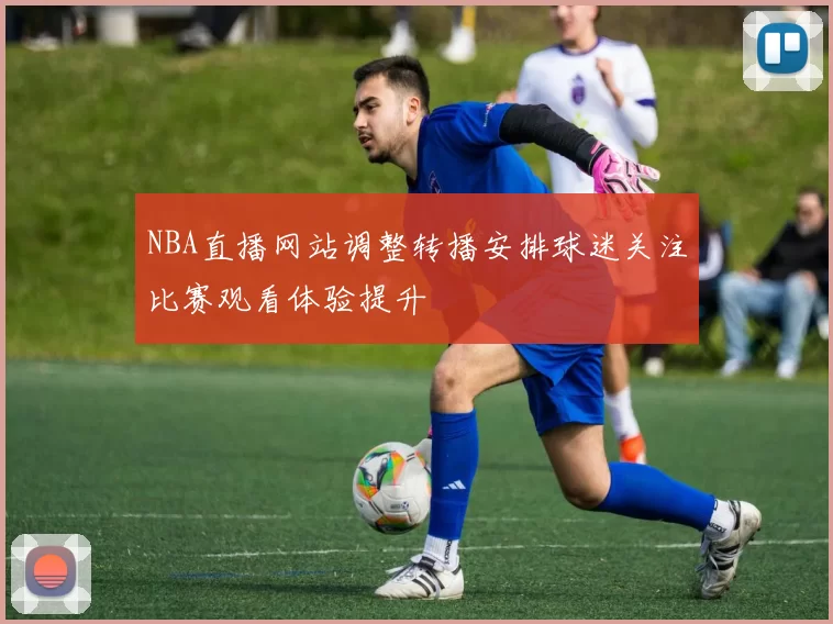 NBA直播网站调整转播安排球迷关注比赛观看体验提升