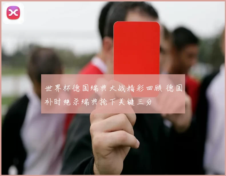 世界杯德国瑞典大战精彩回顾 德国补时绝杀瑞典抢下关键三分