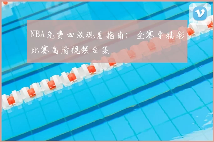 NBA免费回放观看指南:全赛季精彩比赛高清视频合集