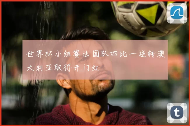 世界杯小组赛法国队四比一逆转澳大利亚取得开门红