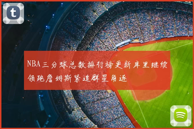 NBA三分球总数排行榜更新库里继续领跑詹姆斯紧追群星角逐