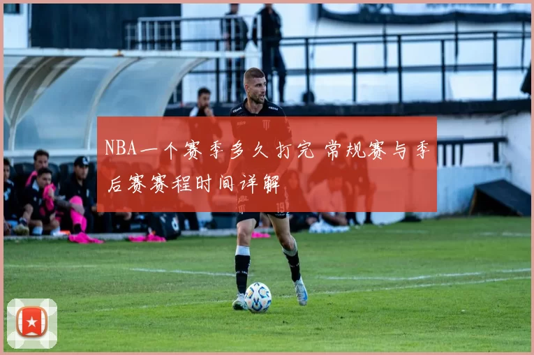 NBA一个赛季多久打完 常规赛与季后赛赛程时间详解