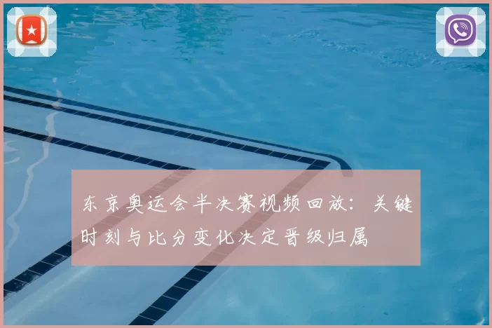 东京奥运会半决赛视频回放：关键时刻与比分变化决定晋级归属