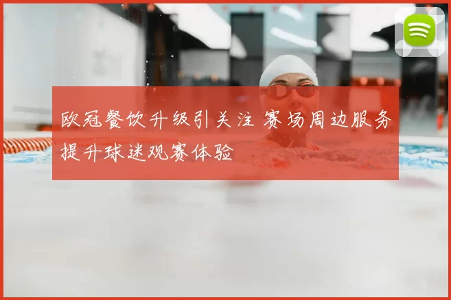 欧冠餐饮升级引关注 赛场周边服务提升球迷观赛体验