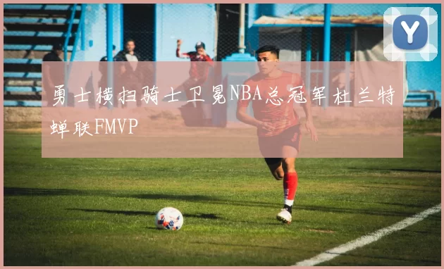 勇士横扫骑士卫冕NBA总冠军杜兰特蝉联FMVP