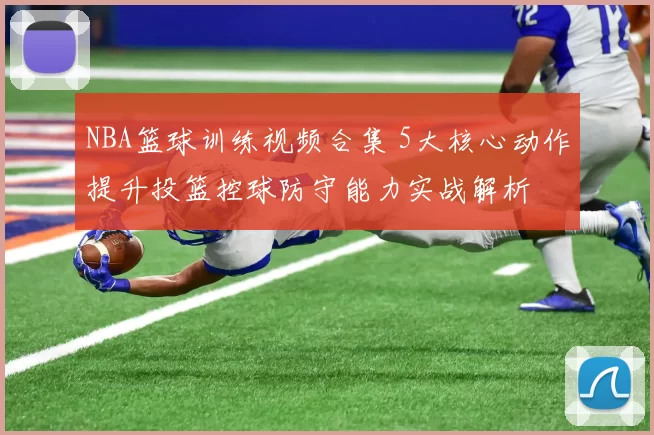 NBA篮球训练视频合集 5大核心动作提升投篮控球防守能力实战解析