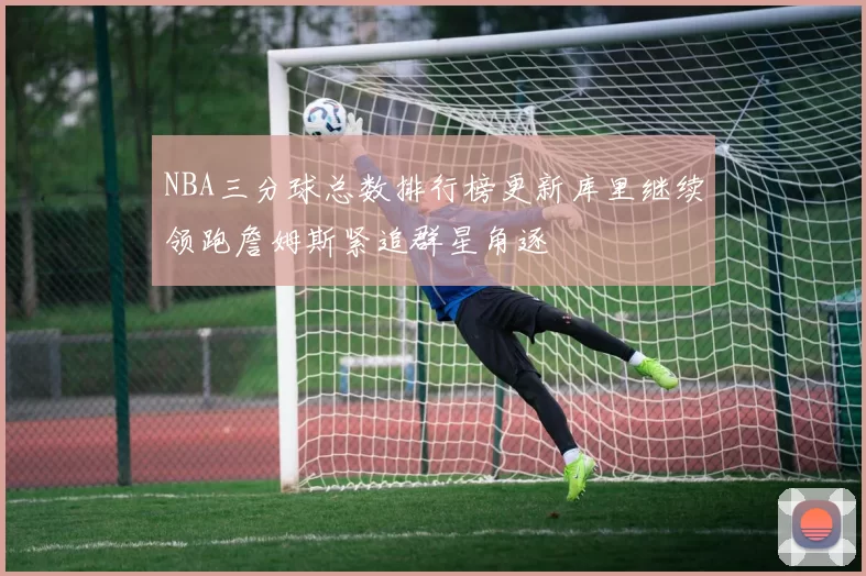 NBA三分球总数排行榜更新库里继续领跑詹姆斯紧追群星角逐