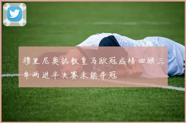 穆里尼奥执教皇马欧冠成绩回顾三年两进半决赛未能夺冠