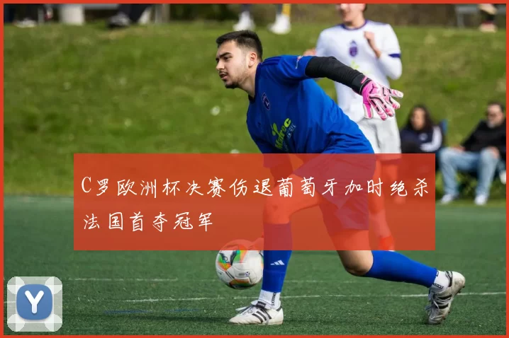 C罗欧洲杯决赛伤退葡萄牙加时绝杀法国首夺冠军