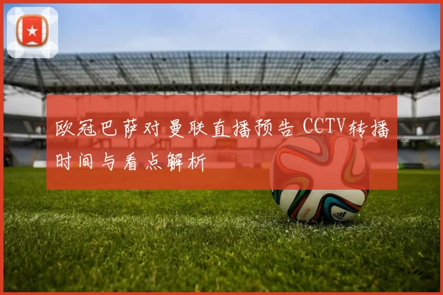 欧冠巴萨对曼联直播预告 CCTV转播时间与看点解析