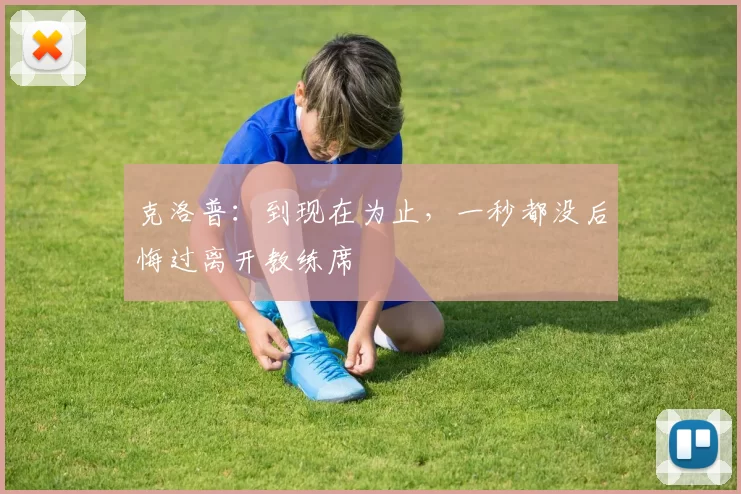 克洛普：到现在为止，一秒都没后悔过离开教练席