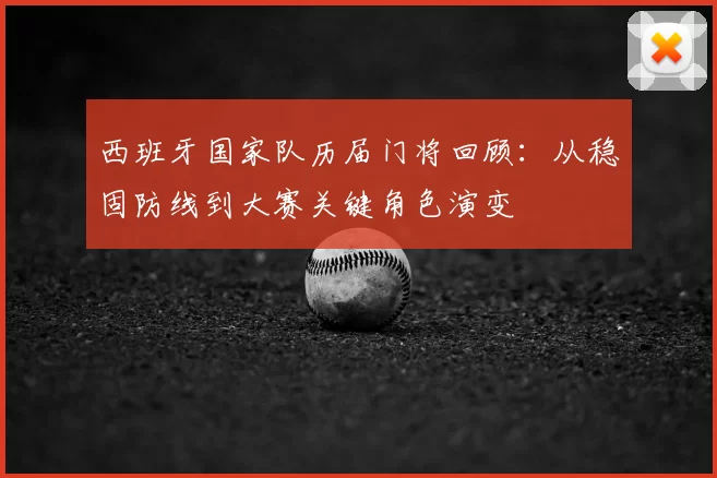 西班牙国家队历届门将回顾：从稳固防线到大赛关键角色演变