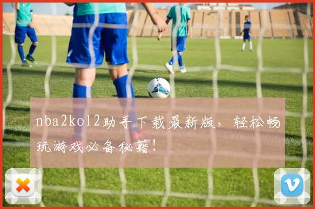nba2kol2助手下载最新版，轻松畅玩游戏必备秘籍！