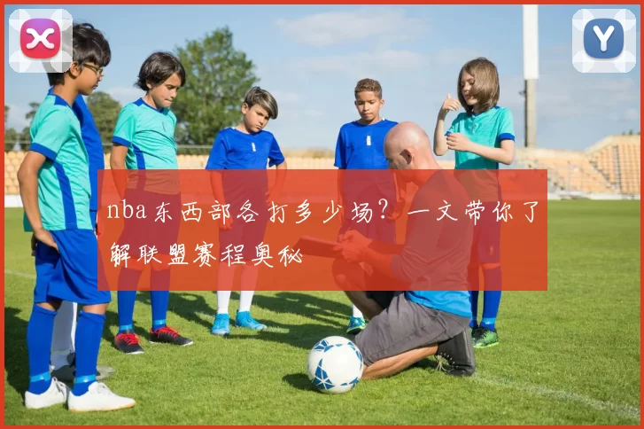 nba东西部各打多少场？一文带你了解联盟赛程奥秘