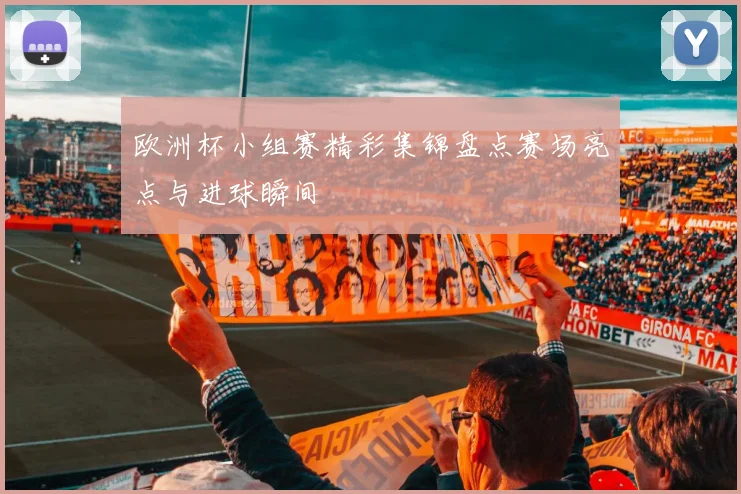 欧洲杯小组赛精彩集锦盘点赛场亮点与进球瞬间